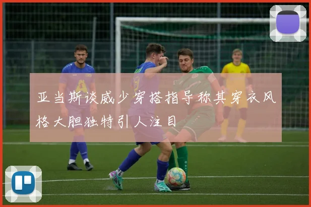 亚当斯谈威少穿搭指导称其穿衣风格大胆独特引人注目