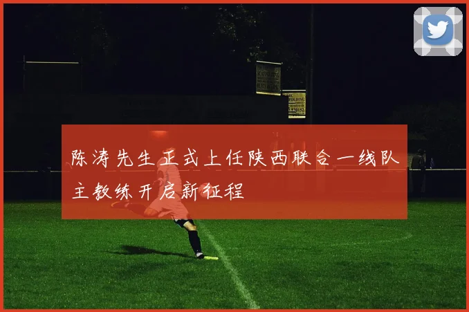 陈涛先生正式上任陕西联合一线队主教练开启新征程