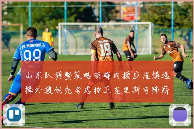 山东队调整策略明确内援应谨慎选择外援优先考虑控卫克里斯可降薪续约