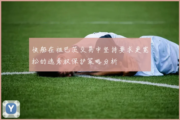 快船在祖巴茨交易中坚持要求更宽松的选秀权保护策略分析