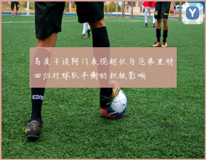 乌度卡谈阿门表现起伏与范弗里特回归对球队平衡的积极影响