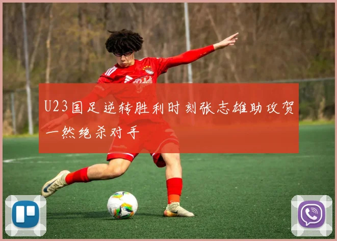 U23国足逆转胜利时刻张志雄助攻贺一然绝杀对手