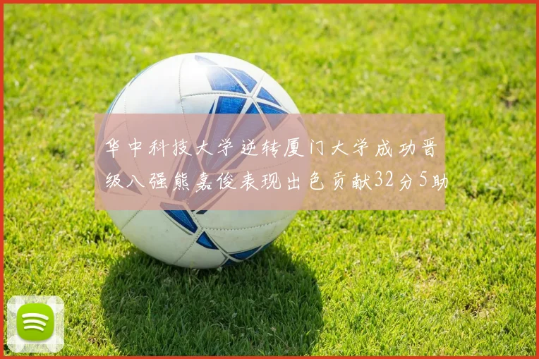 华中科技大学逆转厦门大学成功晋级八强熊嘉俊表现出色贡献32分5助攻5抢断