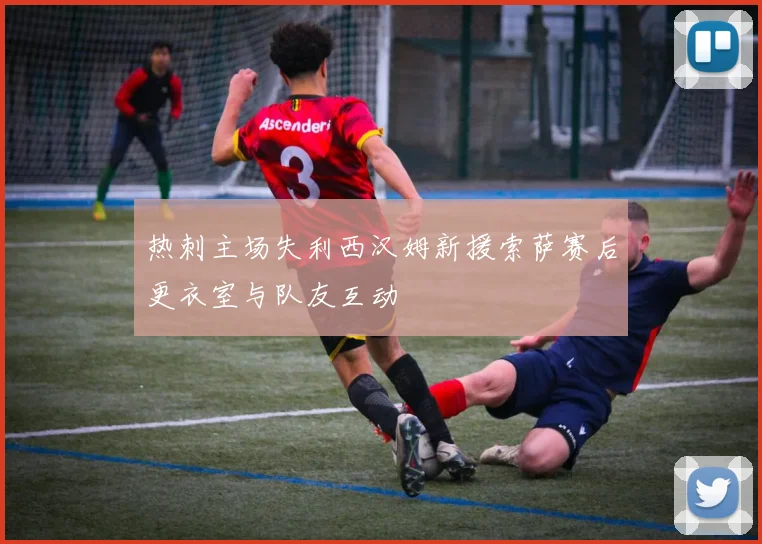 热刺主场失利西汉姆新援索萨赛后更衣室与队友互动