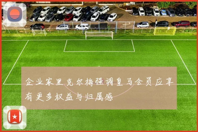 企业家里克尔梅强调皇马会员应享有更多权益与归属感