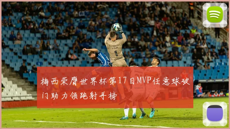 梅西荣膺世界杯第17日MVP任意球破门助力领跑射手榜