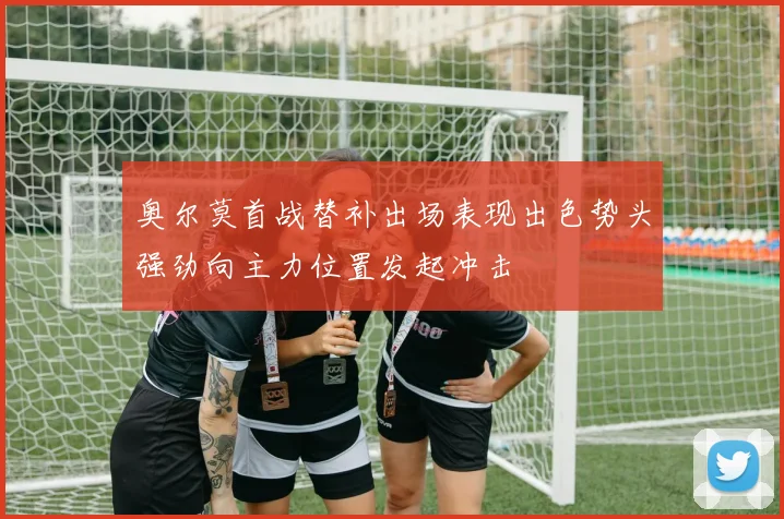 奥尔莫首战替补出场表现出色势头强劲向主力位置发起冲击