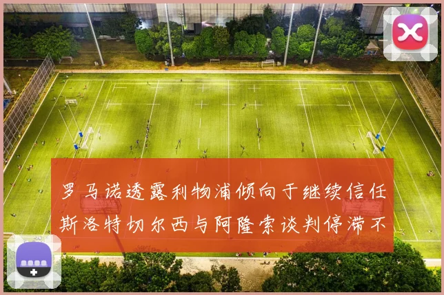 罗马诺透露利物浦倾向于继续信任斯洛特切尔西与阿隆索谈判停滞不前