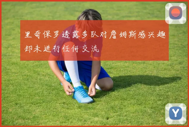里奇保罗透露多队对詹姆斯感兴趣却未进行任何交流