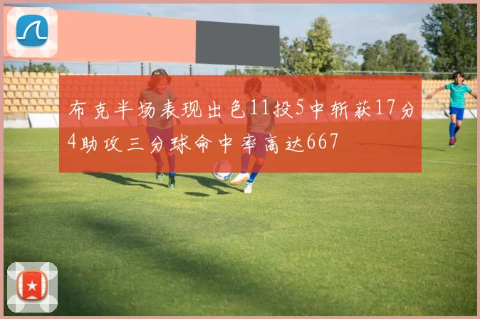 布克半场表现出色11投5中斩获17分4助攻三分球命中率高达667