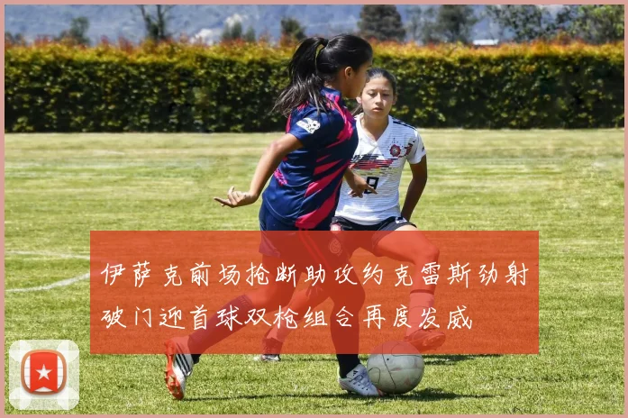 伊萨克前场抢断助攻约克雷斯劲射破门迎首球双枪组合再度发威